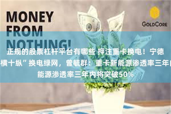 正规的股票杠杆平台有哪些 押注重卡换电！宁德时代拟建“八横十纵”换电绿网，曾毓群：重卡新能源渗透率三年内将突破50%