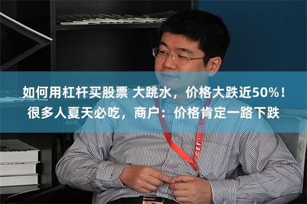 如何用杠杆买股票 大跳水，价格大跌近50%！很多人夏天必吃，商户：价格肯定一路下跌