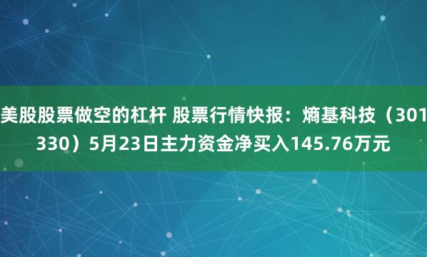 美股股票做空的杠杆 股票行情快报：熵基科技（301330）5月23日主力资金净买入145.76万元