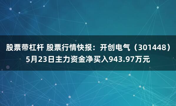股票带杠杆 股票行情快报：开创电气（301448）5月23日主力资金净买入943.97万元