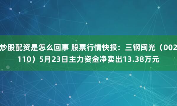 炒股配资是怎么回事 股票行情快报：三钢闽光（002110）5月23日主力资金净卖出13.38万元