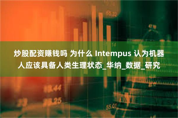 炒股配资赚钱吗 为什么 Intempus 认为机器人应该具备人类生理状态_华纳_数据_研究