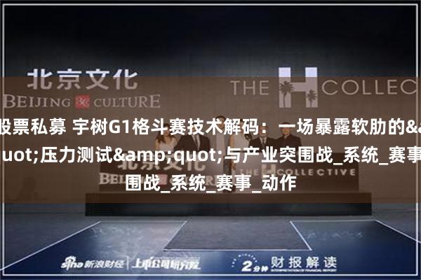 股票私募 宇树G1格斗赛技术解码：一场暴露软肋的&quot;压力测试&quot;与产业突围战_系统_赛事_动作