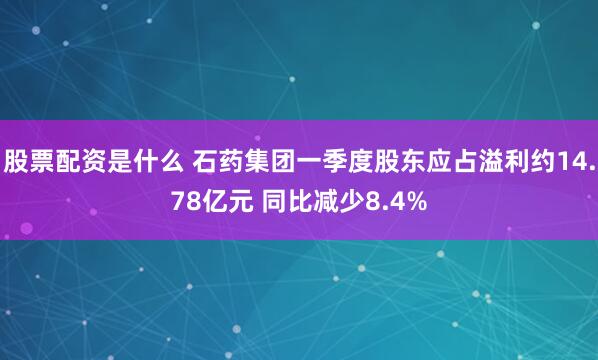 股票配资是什么 石药集团一季度股东应占溢利约14.78亿元 同比减少8.4%