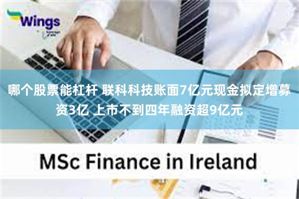 哪个股票能杠杆 联科科技账面7亿元现金拟定增募资3亿 上市不到四年融资超9亿元