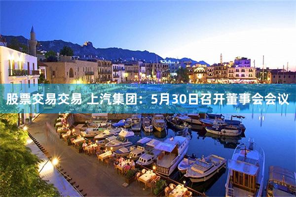 股票交易交易 上汽集团：5月30日召开董事会会议
