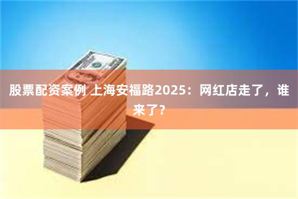 股票配资案例 上海安福路2025：网红店走了，谁来了？