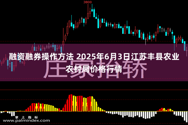 融资融券操作方法 2025年6月3日江苏丰县农业农村局价格行情