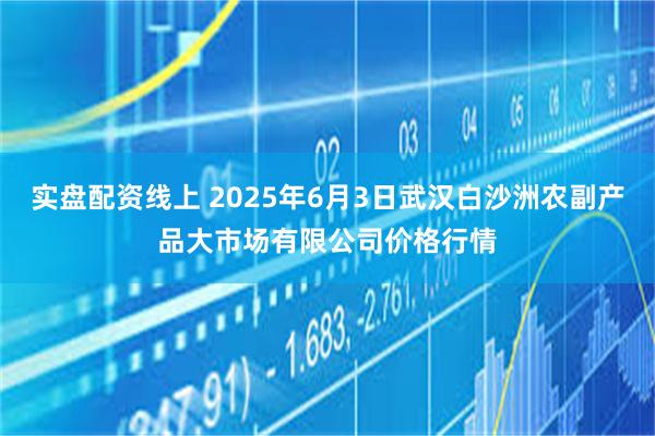 实盘配资线上 2025年6月3日武汉白沙洲农副产品大市场有限公司价格行情