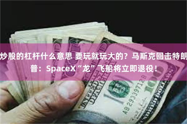 炒股的杠杆什么意思 要玩就玩大的？马斯克回击特朗普：SpaceX“龙”飞船将立即退役！