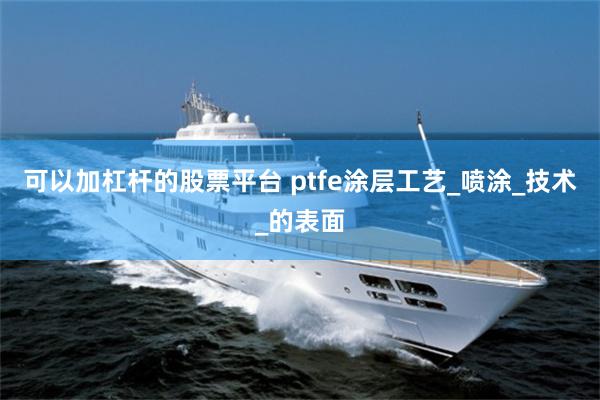 可以加杠杆的股票平台 ptfe涂层工艺_喷涂_技术_的表面