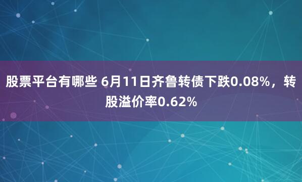 股票平台有哪些 6月11日齐鲁转债下跌0.08%，转股溢价率0.62%