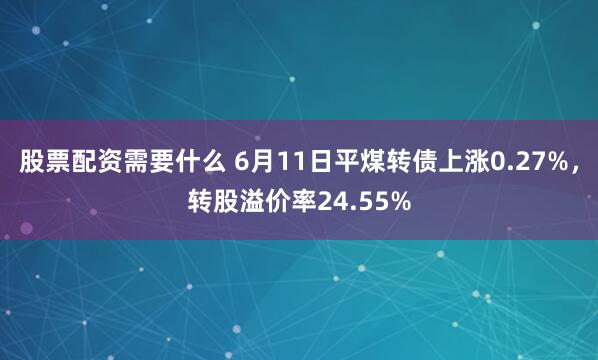 股票配资需要什么 6月11日平煤转债上涨0.27%，转股溢价率24.55%