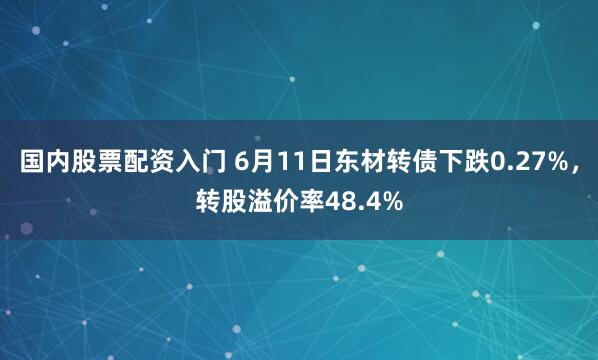 国内股票配资入门 6月11日东材转债下跌0.27%，转股溢价率48.4%