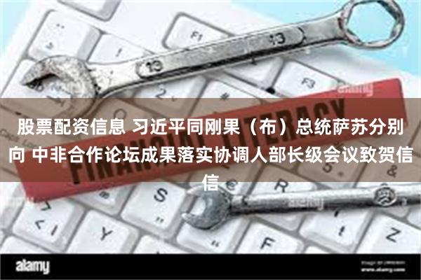 股票配资信息 习近平同刚果（布）总统萨苏分别向 中非合作论坛成果落实协调人部长级会议致贺信