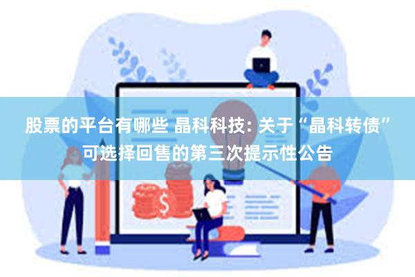 股票的平台有哪些 晶科科技: 关于“晶科转债”可选择回售的第三次提示性公告