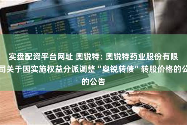 实盘配资平台网址 奥锐特: 奥锐特药业股份有限公司关于因实施权益分派调整“奥锐转债”转股价格的公告