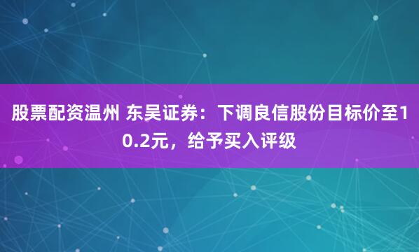 股票配资温州 东吴证券：下调良信股份目标价至10.2元，给予买入评级