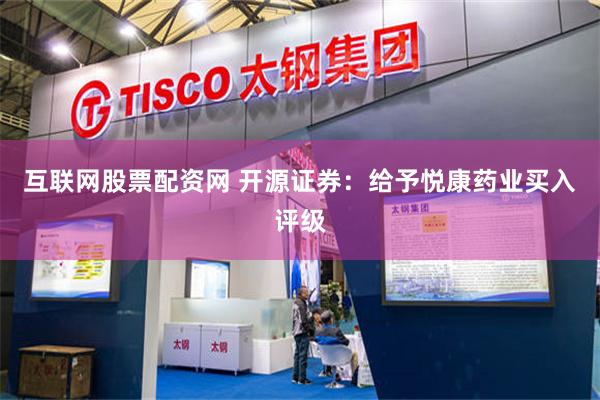 互联网股票配资网 开源证券：给予悦康药业买入评级