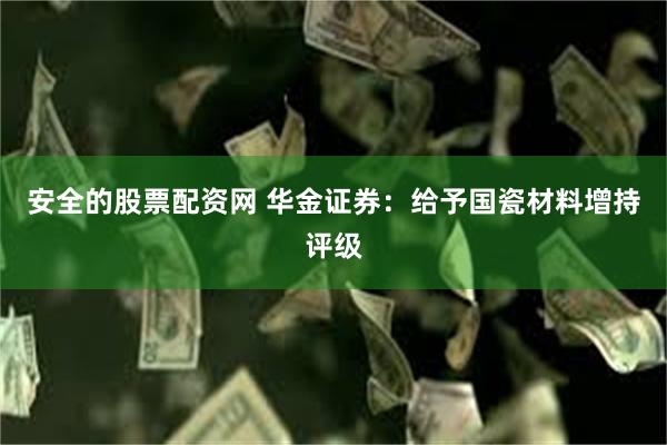 安全的股票配资网 华金证券：给予国瓷材料增持评级