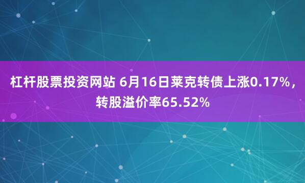 杠杆股票投资网站 6月16日莱克转债上涨0.17%，转股溢价率65.52%