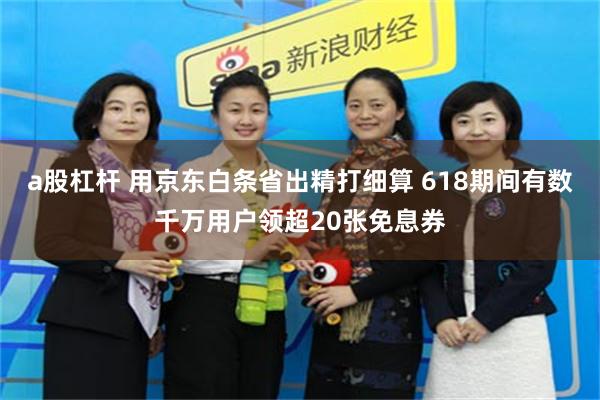 a股杠杆 用京东白条省出精打细算 618期间有数千万用户领超20张免息券