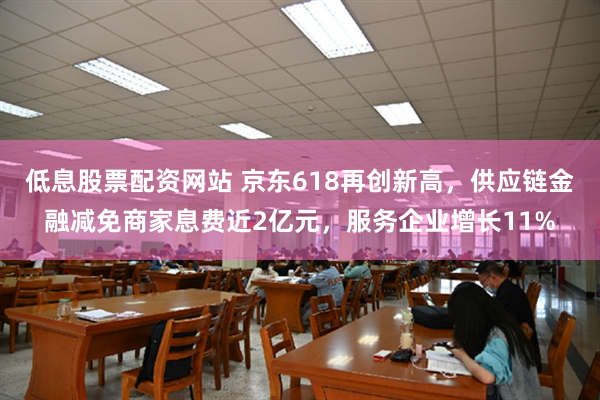 低息股票配资网站 京东618再创新高，供应链金融减免商家息费近2亿元，服务企业增长11%