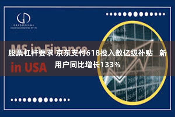 股票杠杆要求 京东支付618投入数亿级补贴   新用户同比增长133%