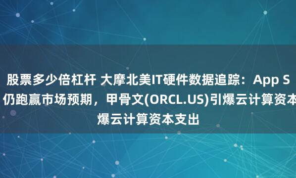 股票多少倍杠杆 大摩北美IT硬件数据追踪：App Store 仍跑赢市场预期，甲骨文(ORCL.US)引爆云计算资本支出