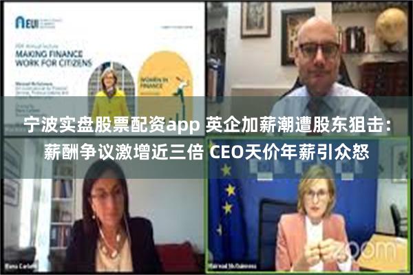 宁波实盘股票配资app 英企加薪潮遭股东狙击：薪酬争议激增近三倍 CEO天价年薪引众怒