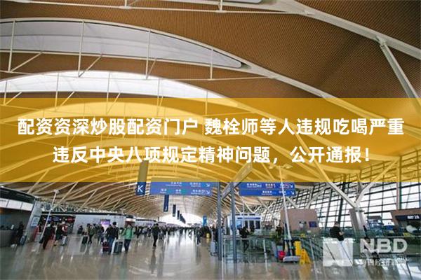 配资资深炒股配资门户 魏栓师等人违规吃喝严重违反中央八项规定精神问题，公开通报！