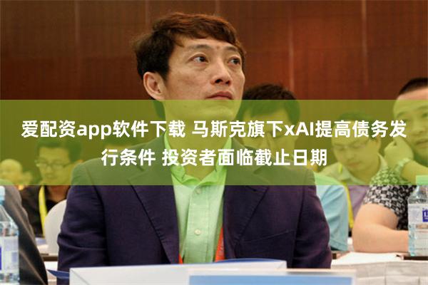 爱配资app软件下载 马斯克旗下xAI提高债务发行条件 投资者面临截止日期