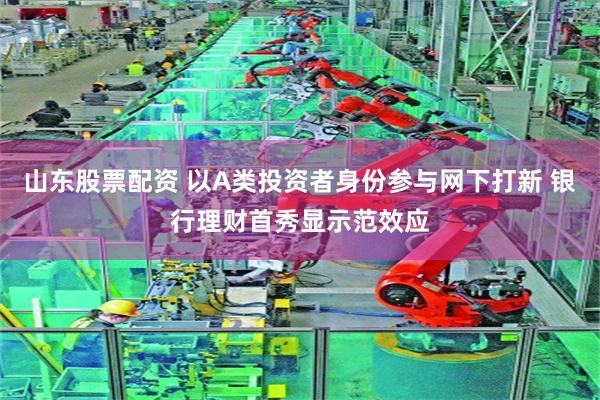 山东股票配资 以A类投资者身份参与网下打新 银行理财首秀显示范效应