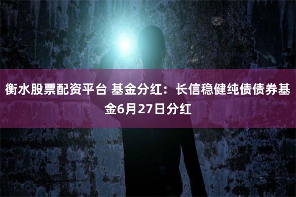 衡水股票配资平台 基金分红：长信稳健纯债债券基金6月27日分红