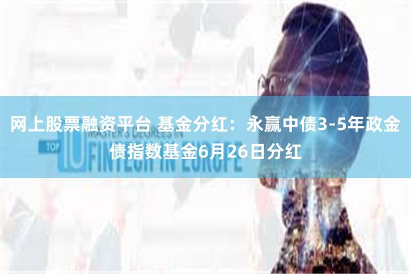网上股票融资平台 基金分红：永赢中债3-5年政金债指数基金6月26日分红