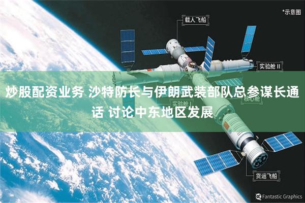 炒股配资业务 沙特防长与伊朗武装部队总参谋长通话 讨论中东地区发展