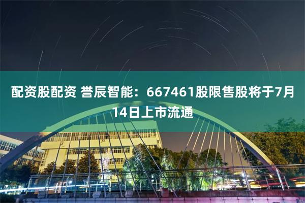 配资股配资 誉辰智能：667461股限售股将于7月14日上市流通