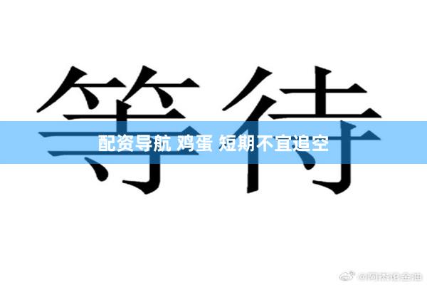 配资导航 鸡蛋 短期不宜追空