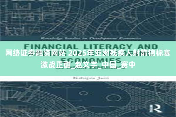 网络证劵融资网站 2025年亚洲残疾人射箭锦标赛激战正酣_赵文宇_中国_赛中