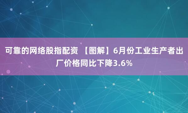 可靠的网络股指配资 【图解】6月份工业生产者出厂价格同比下降3.6%