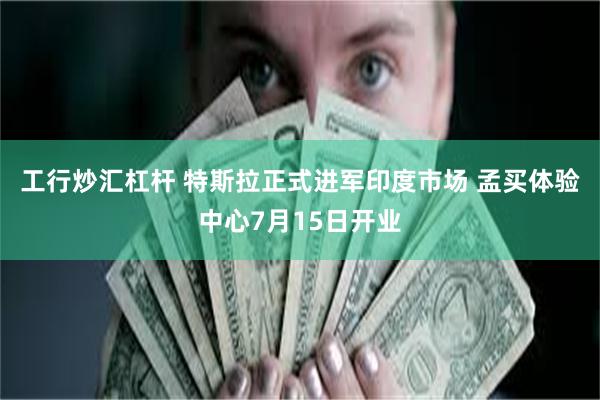 工行炒汇杠杆 特斯拉正式进军印度市场 孟买体验中心7月15日开业