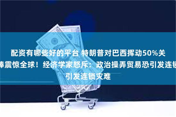 配资有哪些好的平台 特朗普对巴西挥动50%关税大棒震惊全球！经济学家怒斥：政治操弄贸易恐引发连锁灾难