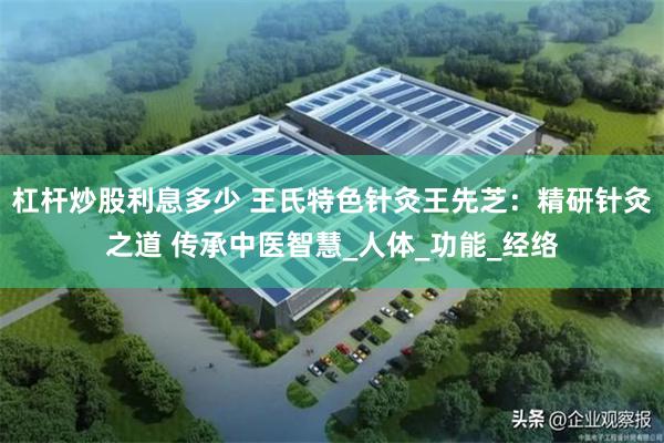 杠杆炒股利息多少 王氏特色针灸王先芝：精研针灸之道 传承中医智慧_人体_功能_经络