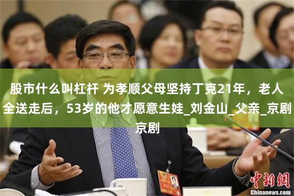 股市什么叫杠杆 为孝顺父母坚持丁克21年，老人全送走后，53岁的他才愿意生娃_刘金山_父亲_京剧