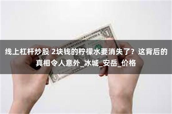 线上杠杆炒股 2块钱的柠檬水要消失了？这背后的真相令人意外_冰城_安岳_价格