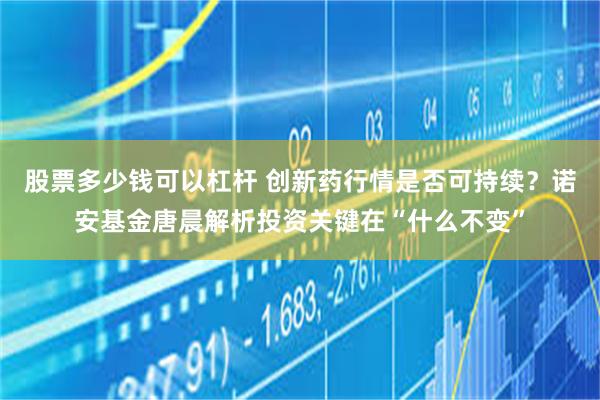 股票多少钱可以杠杆 创新药行情是否可持续？诺安基金唐晨解析投资关键在“什么不变”