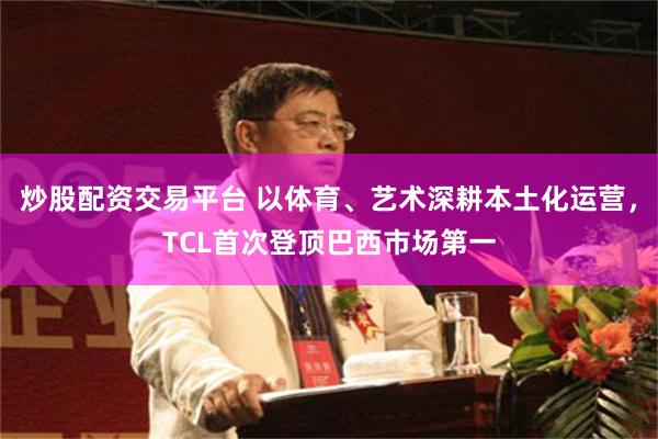 炒股配资交易平台 以体育、艺术深耕本土化运营，TCL首次登顶巴西市场第一