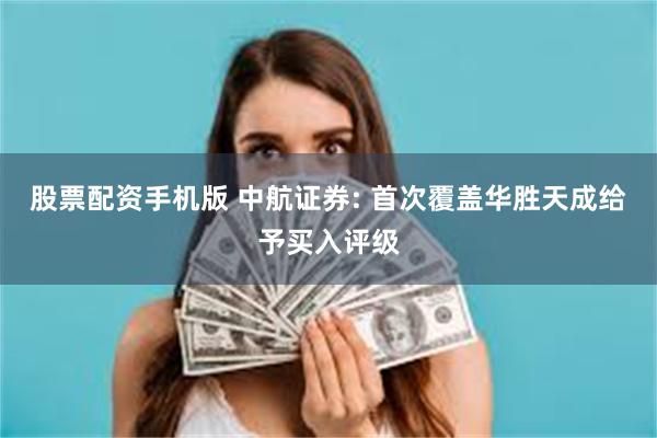 股票配资手机版 中航证券: 首次覆盖华胜天成给予买入评级