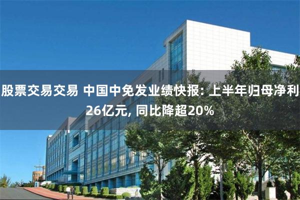 股票交易交易 中国中免发业绩快报: 上半年归母净利26亿元, 同比降超20%
