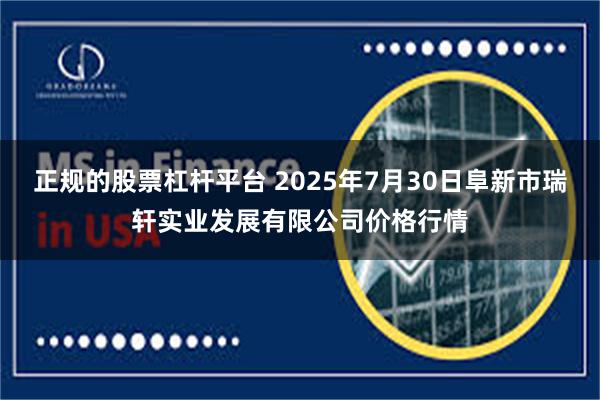 正规的股票杠杆平台 2025年7月30日阜新市瑞轩实业发展有限公司价格行情